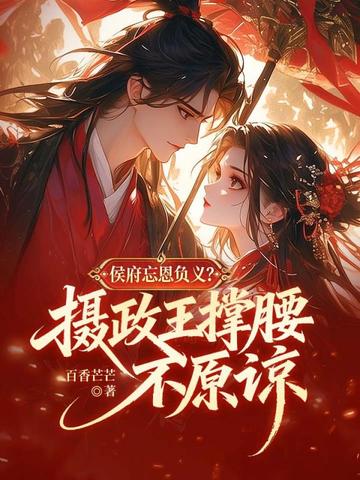 《侯府忘恩义？摄政王撑腰，不原谅》（校对全本）作者：初点点【TXT】