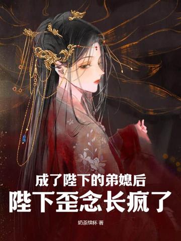 成了陛下的弟媳后，陛下歪念长疯了