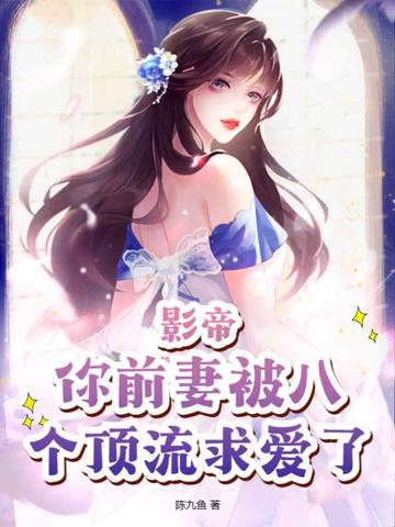 影帝，你前妻被八个顶流求爱了