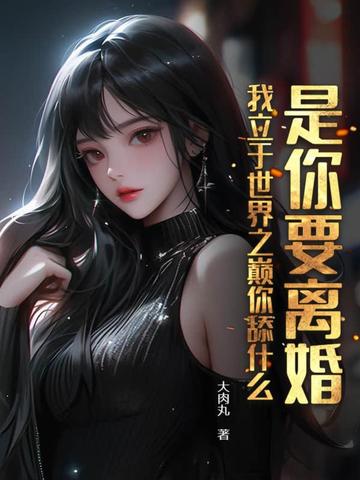 是你要离婚，我立于世界之巅你舔什么