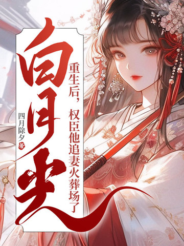 白月光重生后，权臣他追妻火葬场了