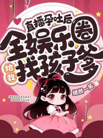 直播孕吐后，全娱乐圈给我找孩子爹