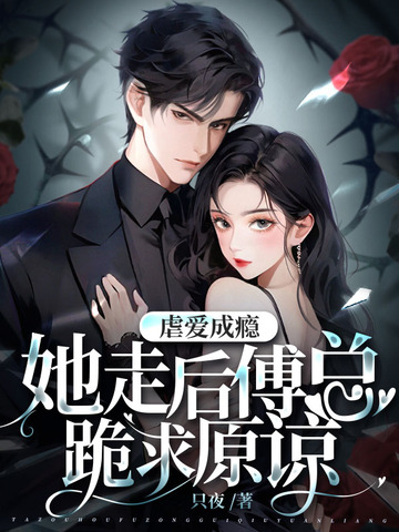 虐爱成瘾，她走后傅总跪求原谅