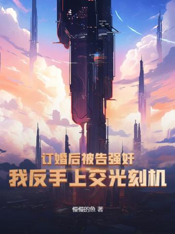 订婚后被告强奸？我反手上交光刻机！