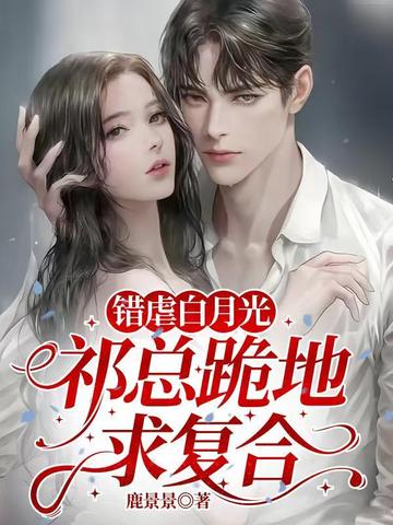 错虐白月光，祁总跪地求复合