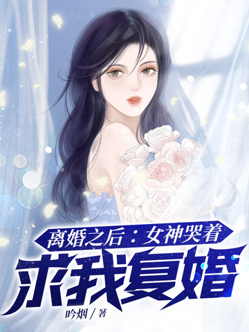 离婚之后：女神哭着求我复婚