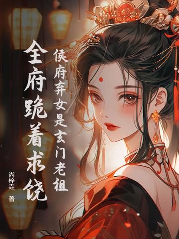 侯府弃女是玄门老祖，全府跪着求饶！