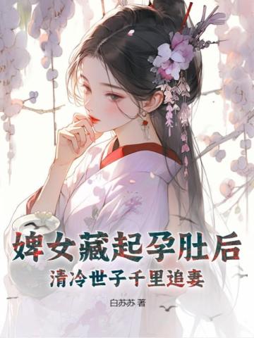 婢女藏起孕肚后，清冷世子千里追妻