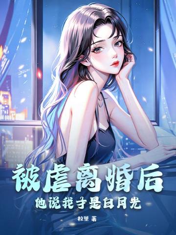 被虐离婚后，他说我才是白月光