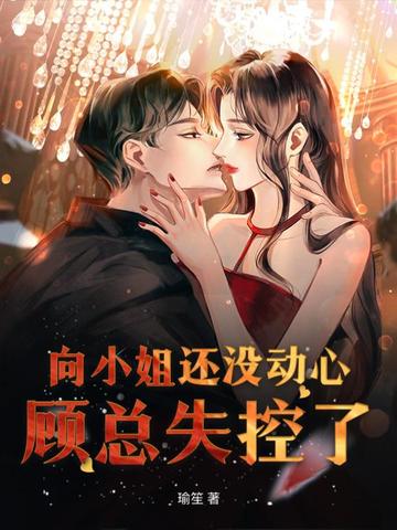向小姐还没动心，顾总失控了