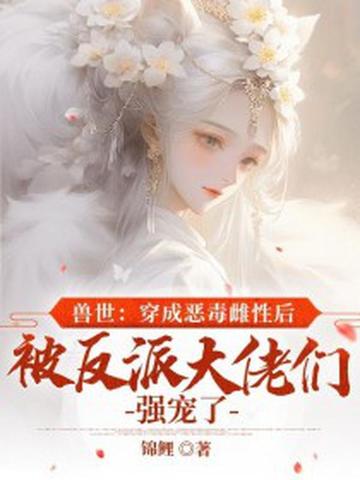 兽世:穿成恶毒雌性后被反派大佬们强宠了 封面
